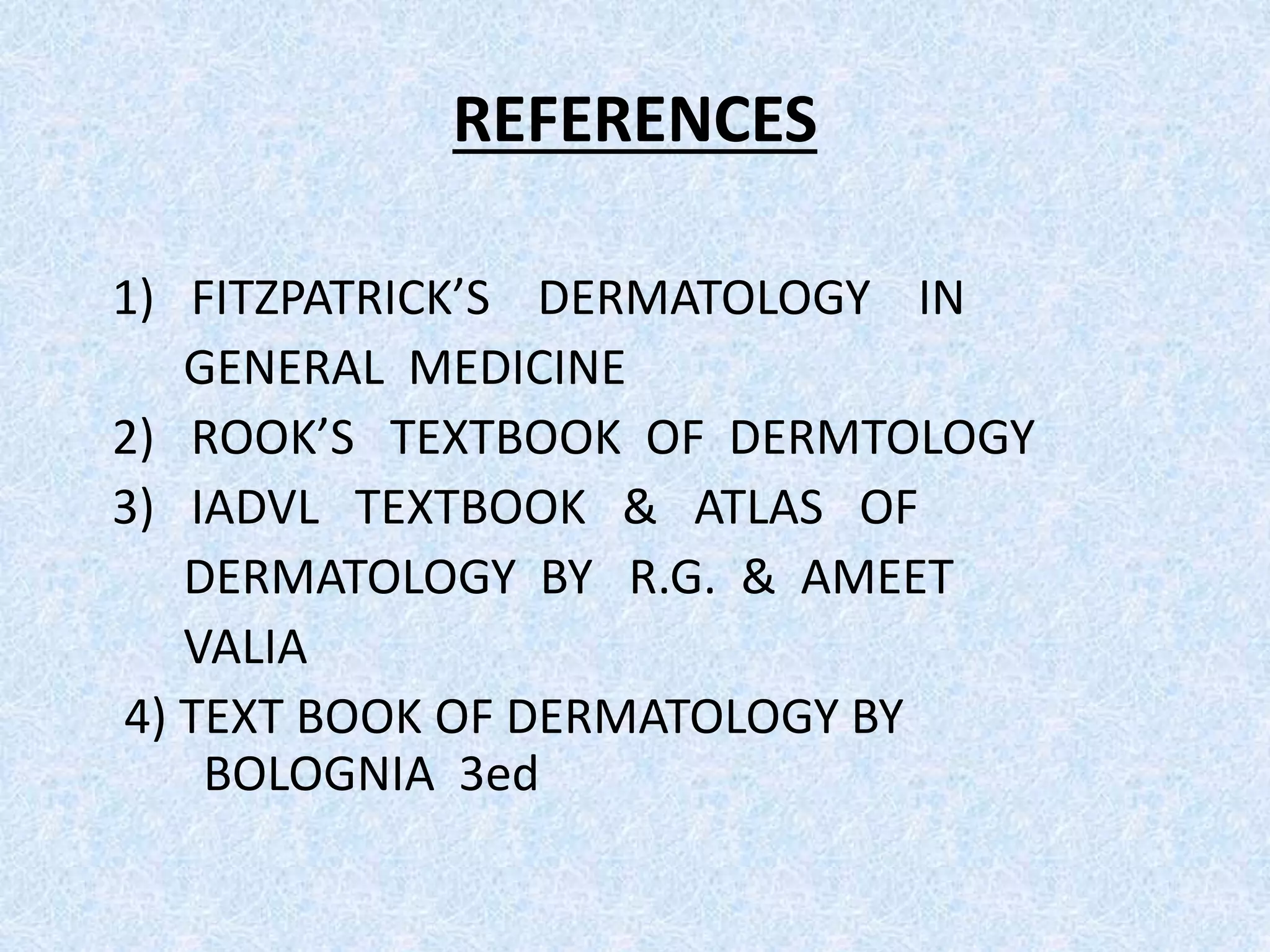 REFERENCES 
1) FITZPATRICK’S DERMATOLOGY IN 
GENERAL MEDICINE 
2) ROOK’S TEXTBOOK OF DERMTOLOGY 
3) IADVL TEXTBOOK & ATLAS OF 
DERMATOLOGY BY R.G. & AMEET 
VALIA 
4) TEXT BOOK OF DERMATOLOGY BY 
BOLOGNIA 3ed 
 