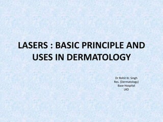 LASERS : BASIC PRINCIPLE AND 
USES IN DERMATOLOGY 
Dr Rohit Kr. Singh 
Res. (Dermatology) 
Base Hospital 
LKO 
 