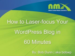 How to Laser-focus Your
  WordPress Blog in
      60 Minutes
         By: Bob Dunn | aka bobwp
 
