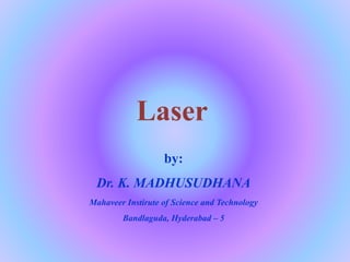 Laser
by:
Dr. K. MADHUSUDHANA
Mahaveer Instirute of Science and Technology
Bandlaguda, Hyderabad – 5
 