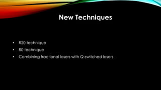 New Techniques
• R20 technique
• R0 technique
• Combining fractional lasers with Q-switched lasers
 
