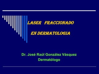 Laser   fraccionadoEN DERMATOLOGIA Dr. José Raúl González Vásquez Dermatólogo 