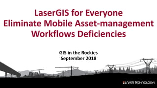 LaserGIS for Everyone
Eliminate Mobile Asset-management
Workflows Deficiencies
GIS in the Rockies
September 2018
 