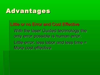 AdvantagesAdvantages
Little or no Error and Cost EffectiveLittle or no Error and Cost Effective
With the laser Guided technology theWith the laser Guided technology the
only error possible is human error.only error possible is human error.
Little error, less labor and less time =Little error, less labor and less time =
More cost effectiveMore cost effective
 