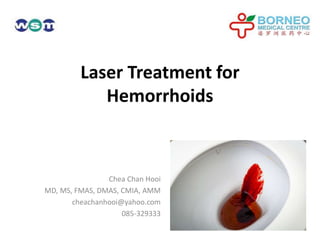 Laser Treatment for
Hemorrhoids
Chea Chan Hooi
MD, MS, FMAS, DMAS, CMIA, AMM
cheachanhooi@yahoo.com
085-329333
 