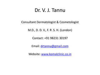 Dr. V. J. TannuConsultant Dermatologist & CosmetologistM.D., D. D. V., F. R .S. H. (London)Contact: +91 98231 30197Email: drtannu@gmail.comWebsite: www.komalclinic.co.in 