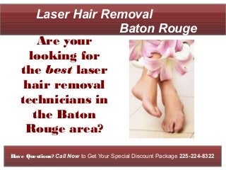 Laser Hair Removal
                    Baton Rouge
       Are your
     looking for
   the best laser
    hair removal
   technicians in
      the Baton
    Rouge area?

Have Questions? Call Now to Get Your Special Discount Package 225-224-8322
 