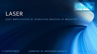 LASER 
LIGHT AMPLIFICATION BY STIMULATED EMISSION OF RADIATION 
SUBMITED BY: I .T DEPARTMENT MAKWANA HARDIK N ROLL NO. : 40 
 