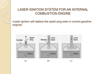 LASER IGNITION SYSTEM FOR AN INTERNAL
COMBUSTION ENGINE
•Laser ignition will replace the spark plug seen in current gasoline
engines
 