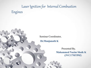 Laser Ignition for Internal Combustion
Engines
Presented By,
Seminar Coordinator,
Dr.Manjunath K
Mahammed Nazim Shaik K
(3VC17MTP02)
 