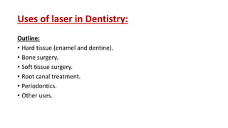 Uses of laser in Dentistry:
Outline:
• Hard tissue (enamel and dentine).
• Bone surgery.
• Soft tissue surgery.
• Root canal treatment.
• Periodontics.
• Other uses.
 