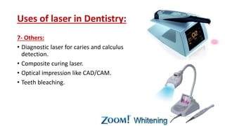 Uses of laser in Dentistry:
7- Others:
• Diagnostic laser for caries and calculus
detection.
• Composite curing laser.
• Optical impression like CAD/CAM.
• Teeth bleaching.
 