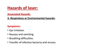 Hazards of laser:
Associated Hazards:
3- Respiratory or Environmental hazards:
Symptoms:
• Eye irritation.
• Nausea and vomiting.
• Breathing difficulties.
• Transfer of infective bacteria and viruses.
 