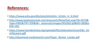 References:
• https://www.osha.gov/dts/osta/otm/otm_iii/otm_iii_6.html
• http://www.jaypeejournals.com/eJournals/ShowText.aspx?ID=3574&
Type=FREE&TYP=TOP&IN=_eJournals/images/JPLOGO.gif&IID=282&is
PDF=YES
• https://www.laserdentistry.org/uploads/files/education/LaserEdu_Int
roToLasers.pdf
• http://download.mediclaseint.com/Paper_Dental_Lomke.pdf
 