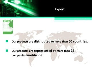 Our products are distributed to more than 60 countries.
Export
Our products are represented by more then 25
companies worldwide.
 