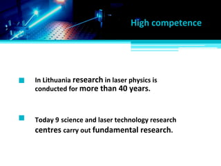 Today 9 science and laser technology research
In Lithuania research in laser physics is
conducted for more than 40 years.
centres carry out fundamental research.
High competence
 