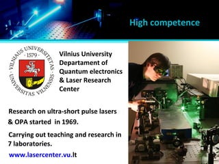 Vilnius University
Departament of
Quantum electronics
& Laser Research
Center
Research on ultra-short pulse lasers
& OPA started in 1969.
Carrying out teaching and research in
www.lasercenter.vu.lt
High competence
7 laboratories.
 