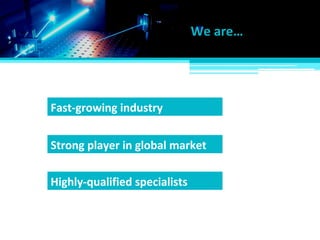 We are…
Strong player in global market
Highly-qualified specialists
Fast-growing industry
 