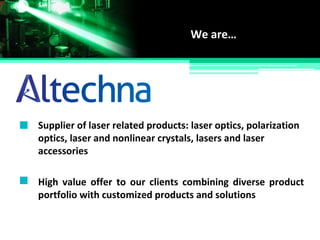 Supplier of laser related products: laser optics, polarization
optics, laser and nonlinear crystals, lasers and laser
accessories
We are…
High value offer to our clients combining diverse product
portfolio with customized products and solutions
 