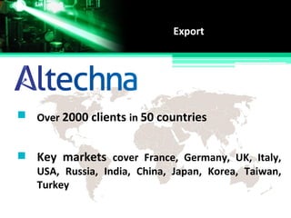 Over 2000 clients in 50 countries
Export
Key markets cover France, Germany, UK, Italy,
USA, Russia, India, China, Japan, Korea, Taiwan,
Turkey
 