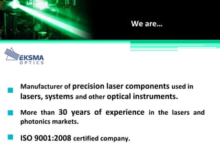 Manufacturer of precision laser components used in
lasers, systems and other optical instruments.
We are…
More than 30 years of experience in the lasers and
photonics markets.
ISO 9001:2008 certified company.
 