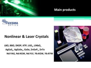 Main products
Nonlinear & Laser Crystals
LBO, BBO, DKDP, KTP, LiIO3, LiNbO3
AgGaS2, AgGaSe2, GaSe, ZnGeP2, ZnTe
Nd:YAG, Nd:KGW, Nd:YLF, Yb:KGW, Yb:KYW
 