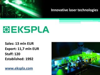 Innovative laser technologies
Established:
Staff:
Sales:
Export:
1992
120
13 mln EUR
11,7 mln EUR
www.ekspla.com
 