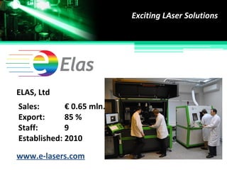 Exciting LAser Solutions
Established:
Staff:
2010
9
www.e-lasers.com
ELAS, Ltd
Sales: € 0.65 mln.
Export: 85 %
 