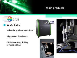 Ventu Series
Industrial grade workstations
High power fiber lasers
Efficient cutting, drilling
or micro milling
Main products
 
