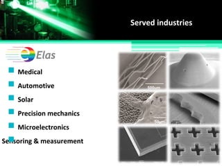 Served industries
Medical
Automotive
Sensoring & measurement
Solar
Precision mechanics
Microelectronics
 