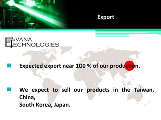 Export
Expected export near 100 % of our production.
We expect to sell our products in the Taiwan,
China,
South Korea, Japan.
 