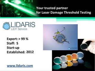 Your trusted partner
for Laser Damage Threshold Testing
Start-up
Established:
Staff:
Export:
2012
5
> 99 %
www.lidaris.com
 