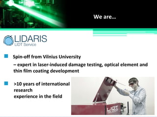 Spin-off from Vilnius University
We are…
>10 years of international
research
experience in the field
– expert in laser-induced damage testing, optical element and
thin film coating development
 
