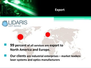 Export
99 percent of all services are export to
North America and Europe.
Our clients are industrial enterprises – market leaders:
laser systems and optics manufacturers
 