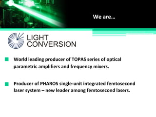 We are…
World leading producer of TOPAS series of optical
Producer of PHAROS single-unit integrated femtosecond
parametric amplifiers and frequency mixers.
laser system – new leader among femtosecond lasers.
 
