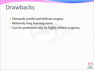 Drawbacks 
 Demands careful and delicate surgery 
 Relatively long learning curve 
 Can be performed only by highly skilled surgeons, 
 