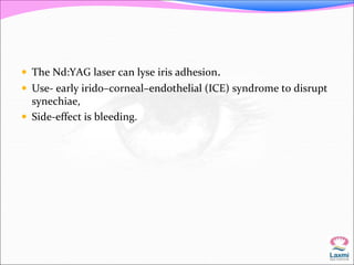  The Nd:YAG laser can lyse iris adhesion. 
 Use- early irido–corneal–endothelial (ICE) syndrome to disrupt 
synechiae, 
 Side-effect is bleeding. 
 