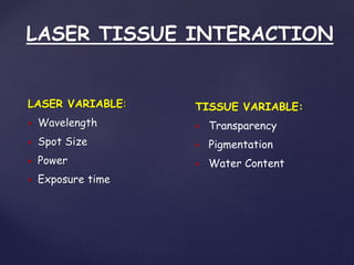 LASER TISSUE INTERACTION
LASER VARIABLE:
 Wavelength
 Spot Size
 Power
 Exposure time
TISSUE VARIABLE:
 Transparency
 Pigmentation
 Water Content
 