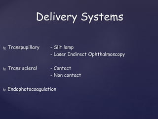 Delivery Systems
 Transpupillary - Slit lamp
- Laser Indirect Ophthalmoscopy
 Trans scleral - Contact
- Non contact
 Endophotocoagulation
 