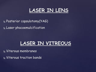 LASER IN LENS
 Posterior capsulotomy(YAG)
 Laser phacoemulcification
LASER IN VITREOUS
 Viterous membranes
 Viterous traction bands
 
