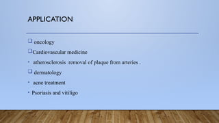 APPLICATION
 oncology
Cardiovascular medicine
• atherosclerosis removal of plaque from arteries .
 dermatology
• acne treatment
• Psoriasis and vitiligo
 