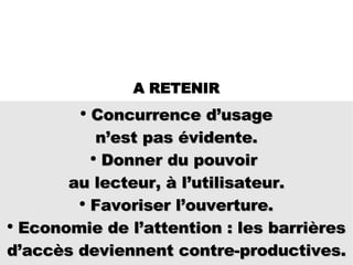 Concurrence d’usage  n’est pas évidente.  Donner du pouvoir  au lecteur, à l’utilisateur. Favoriser l’ouverture. Economie de l’attention : les barrières d’accès deviennent contre-productives. A RETENIR 