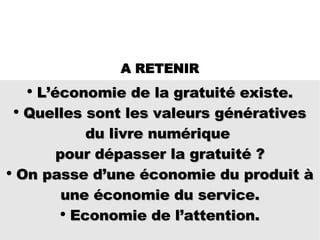 L’économie de la gratuité existe. Quelles sont les valeurs génératives du livre numérique  pour dépasser la gratuité ? On passe d’une économie du produit à une économie du service. Economie de l’attention. A RETENIR 