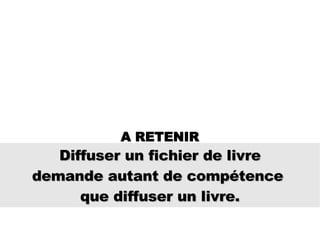 Diffuser un fichier de livre  demande autant de compétence  que diffuser un livre. A RETENIR 