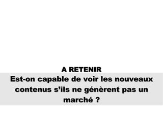 Est-on capable de voir les nouveaux contenus s’ils ne génèrent pas un marché ? A RETENIR 