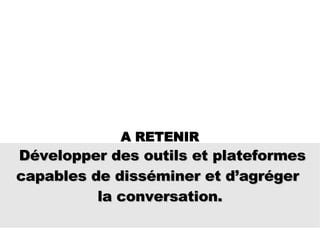 Développer des outils et plateformes capables de disséminer et d’agréger  la conversation. A RETENIR 