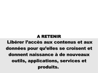 Libérer l’accès aux contenus et aux données pour qu’elles se croisent et donnent naissance à de nouveaux outils, applications, services et produits.  A RETENIR 