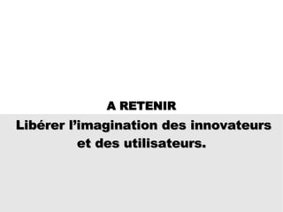 Libérer l’imagination des innovateurs et des utilisateurs. A RETENIR 