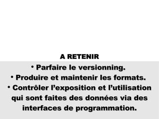 Parfaire le versionning.  Produire et maintenir les formats.  Contrôler l’exposition et l’utilisation qui sont faites des données via des interfaces de programmation. A RETENIR 