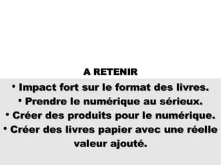 Impact fort sur le format des livres. Prendre le numérique au sérieux. Créer des produits pour le numérique. Créer des livres papier avec une réelle valeur ajouté. A RETENIR 